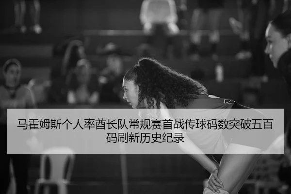 马霍姆斯个人率酋长队常规赛首战传球码数突破五百码刷新历史纪录