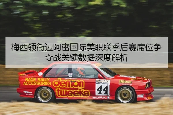 梅西领衔迈阿密国际美职联季后赛席位争夺战关键数据深度解析
